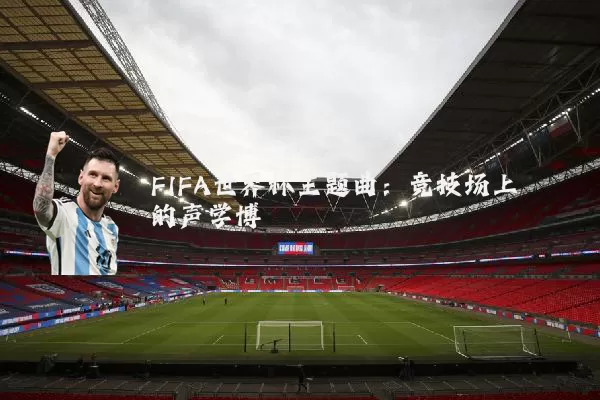 FIFA世界杯主题曲：竞技场上的声学博弈