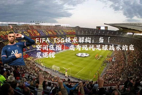 FIFA TSG技术解构：当「空间压缩」成为现代足球战术的底层逻辑