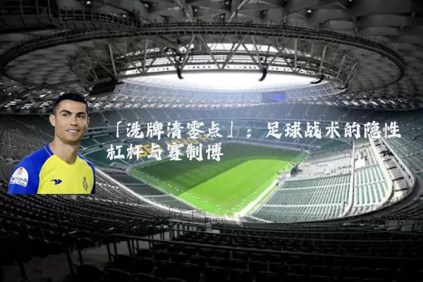 「洗牌清零点」：足球战术的隐性杠杆与赛制博弈