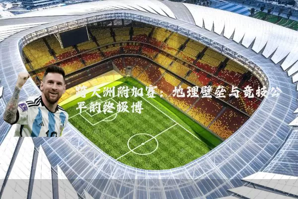 跨大洲附加赛：地理壁垒与竞技公平的终极博弈