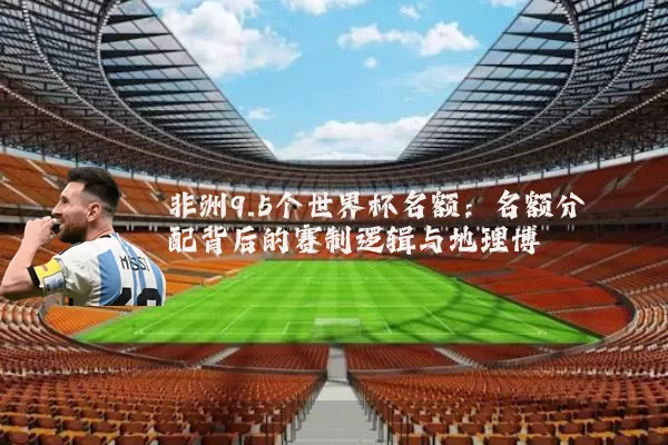 非洲9.5个世界杯名额：名额分配背后的赛制逻辑与地理博弈