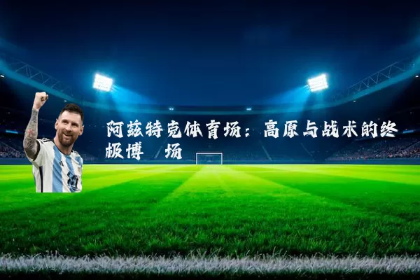 阿兹特克体育场:高原与战术的终极博弈场