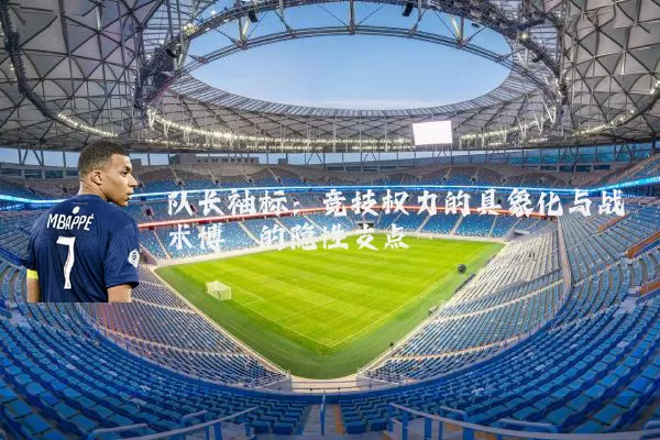 队长袖标：竞技权力的具象化与战术博弈的隐性支点