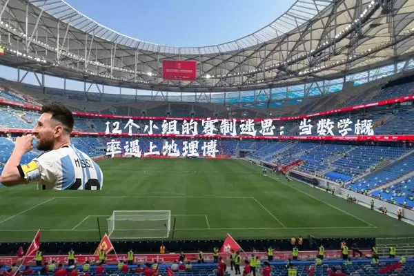 12个小组的赛制迷思:当数学概率遇上地理博弈